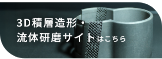 3D積層造形・流体研磨サイトについてはこちら
